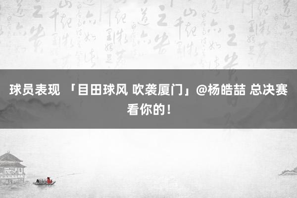 球员表现 「目田球风 吹袭厦门」@杨皓喆 总决赛看你的！