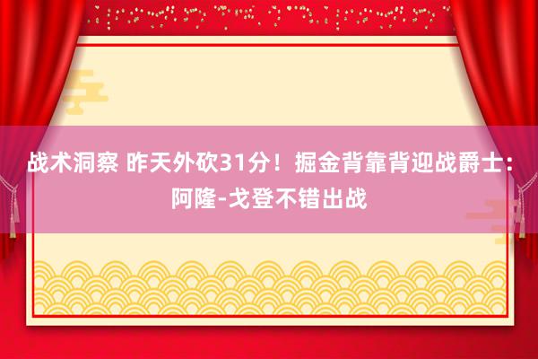 战术洞察 昨天外砍31分！掘金背靠背迎战爵士：阿隆-戈登不错出战