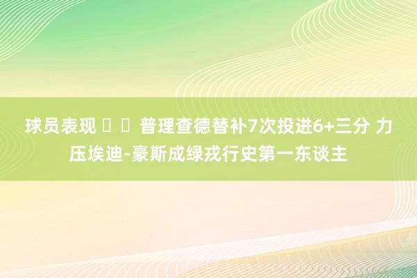 球员表现 ☘️普理查德替补7次投进6+三分 力压埃迪-豪斯成绿戎行史第一东谈主