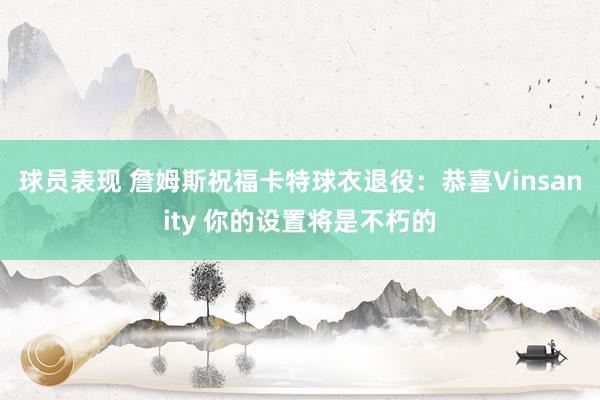 球员表现 詹姆斯祝福卡特球衣退役：恭喜Vinsanity 你的设置将是不朽的