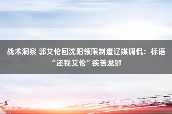 战术洞察 郭艾伦回沈阳领限制遭辽媒调侃：标语“还我艾伦”疾苦龙狮