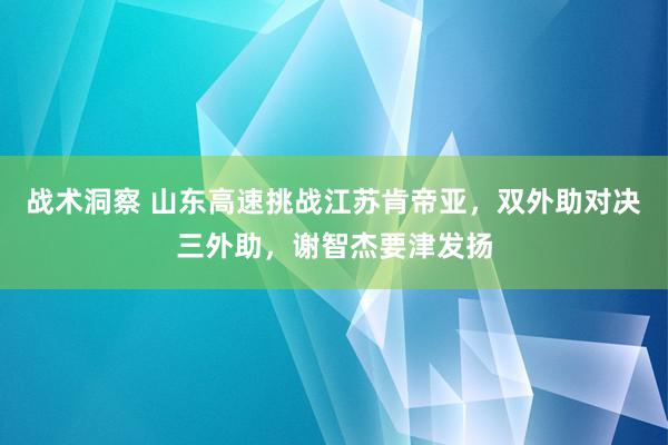 战术洞察 山东高速挑战江苏肯帝亚，双外助对决三外助，谢智杰要津发扬