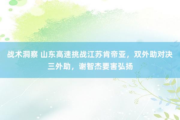 战术洞察 山东高速挑战江苏肯帝亚，双外助对决三外助，谢智杰要害弘扬