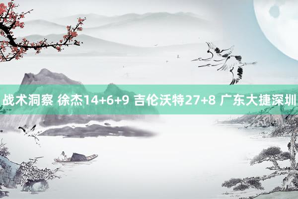 战术洞察 徐杰14+6+9 吉伦沃特27+8 广东大捷深圳