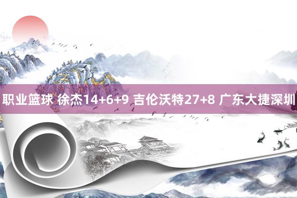 职业篮球 徐杰14+6+9 吉伦沃特27+8 广东大捷深圳