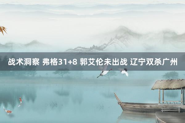 战术洞察 弗格31+8 郭艾伦未出战 辽宁双杀广州