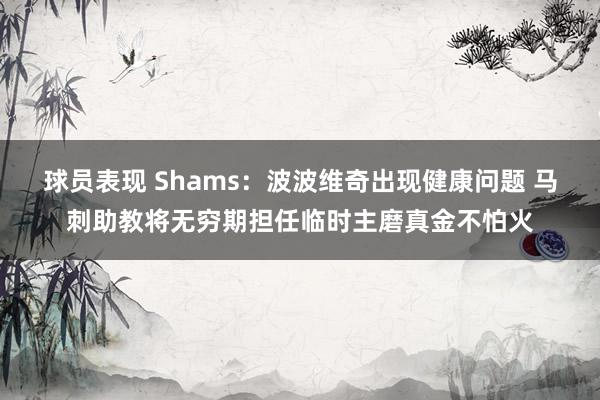 球员表现 Shams：波波维奇出现健康问题 马刺助教将无穷期担任临时主磨真金不怕火