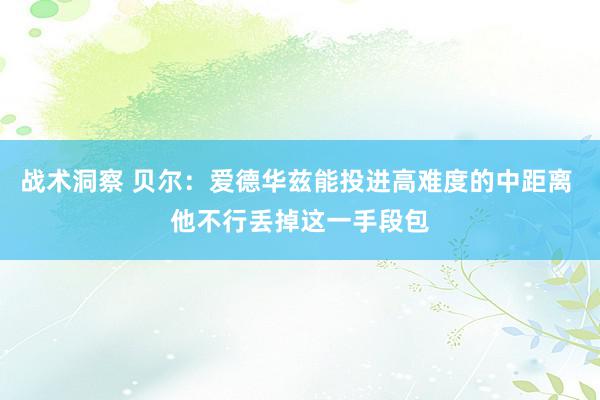 战术洞察 贝尔：爱德华兹能投进高难度的中距离 他不行丢掉这一手段包