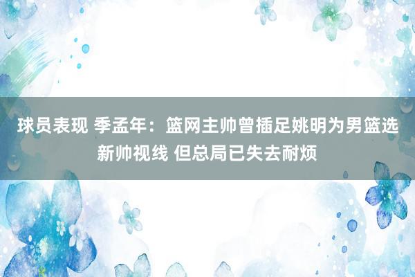 球员表现 季孟年：篮网主帅曾插足姚明为男篮选新帅视线 但总局已失去耐烦