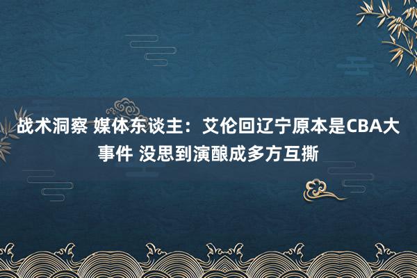 战术洞察 媒体东谈主：艾伦回辽宁原本是CBA大事件 没思到演酿成多方互撕