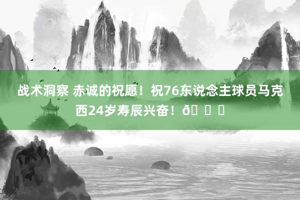 战术洞察 赤诚的祝愿！祝76东说念主球员马克西24岁寿辰兴奋！🎂