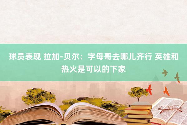 球员表现 拉加-贝尔：字母哥去哪儿齐行 英雄和热火是可以的下家