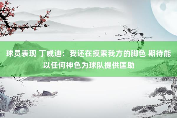 球员表现 丁威迪：我还在摸索我方的脚色 期待能以任何神色为球队提供匡助