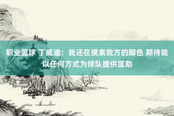 职业篮球 丁威迪：我还在摸索我方的脚色 期待能以任何方式为球队提供匡助