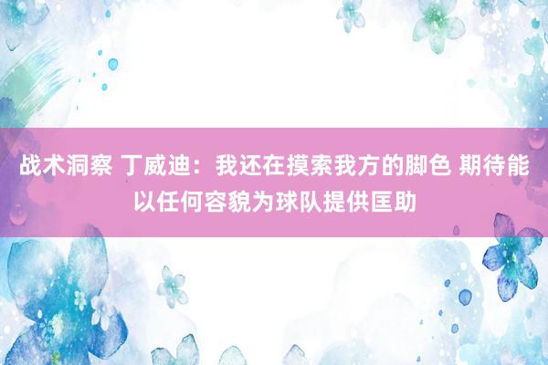 战术洞察 丁威迪：我还在摸索我方的脚色 期待能以任何容貌为球队提供匡助