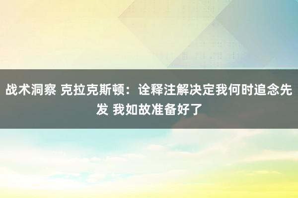 战术洞察 克拉克斯顿：诠释注解决定我何时追念先发 我如故准备好了