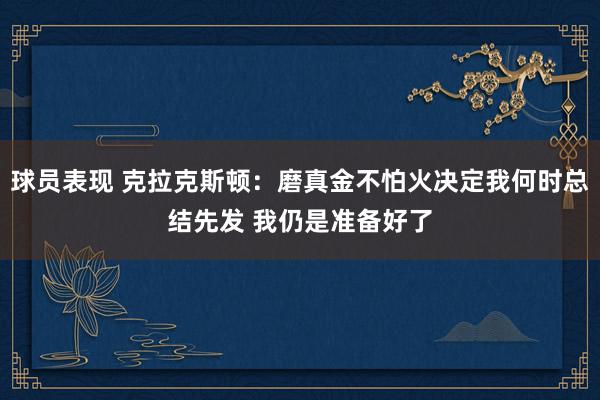 球员表现 克拉克斯顿：磨真金不怕火决定我何时总结先发 我仍是准备好了