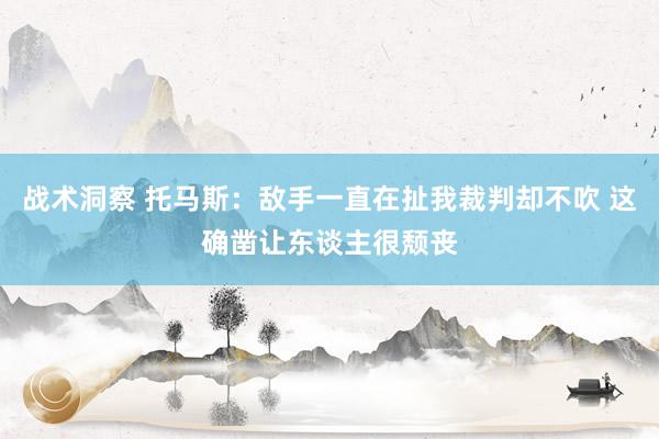 战术洞察 托马斯：敌手一直在扯我裁判却不吹 这确凿让东谈主很颓丧