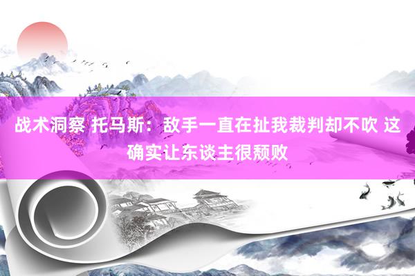 战术洞察 托马斯：敌手一直在扯我裁判却不吹 这确实让东谈主很颓败