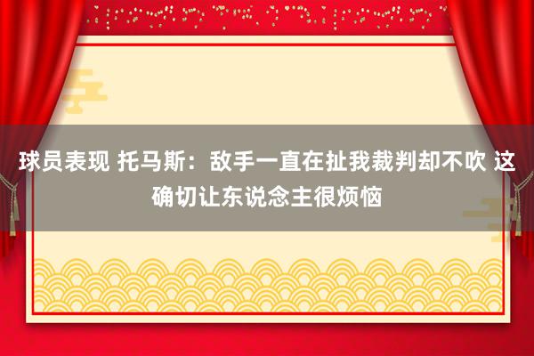 球员表现 托马斯：敌手一直在扯我裁判却不吹 这确切让东说念主很烦恼