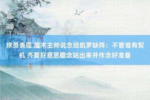 球员表现 魔术主帅说念班凯罗缺阵：不管谁有契机 齐要好意思瞻念站出来并作念好准备