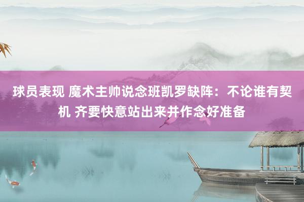 球员表现 魔术主帅说念班凯罗缺阵：不论谁有契机 齐要快意站出来并作念好准备