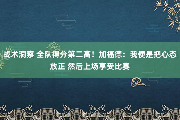 战术洞察 全队得分第二高！加福德：我便是把心态放正 然后上场享受比赛