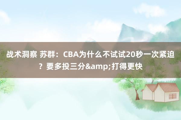 战术洞察 苏群：CBA为什么不试试20秒一次紧迫？要多投三分&打得更快