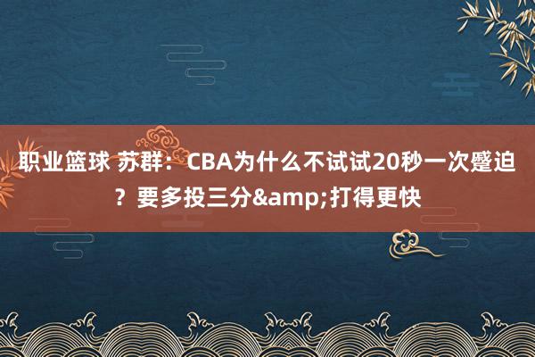 职业篮球 苏群：CBA为什么不试试20秒一次蹙迫？要多投三分&打得更快