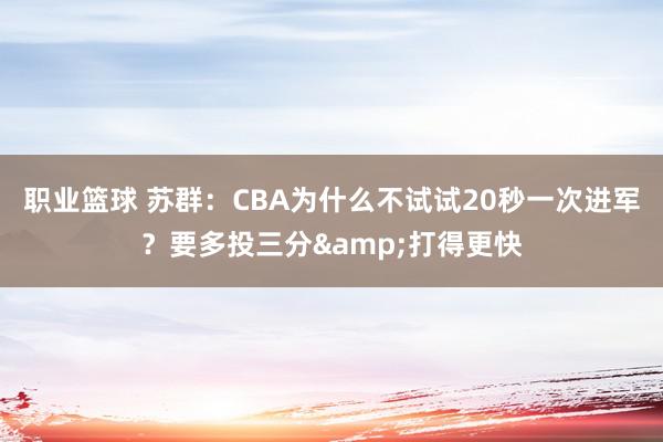 职业篮球 苏群：CBA为什么不试试20秒一次进军？要多投三分&打得更快