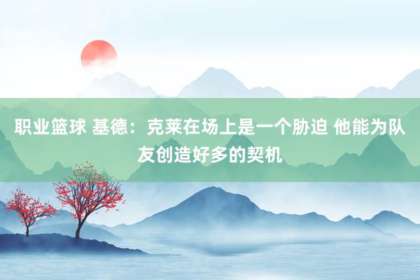 职业篮球 基德：克莱在场上是一个胁迫 他能为队友创造好多的契机