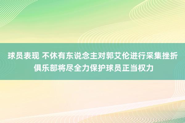 球员表现 不休有东说念主对郭艾伦进行采集挫折 俱乐部将尽全力保护球员正当权力