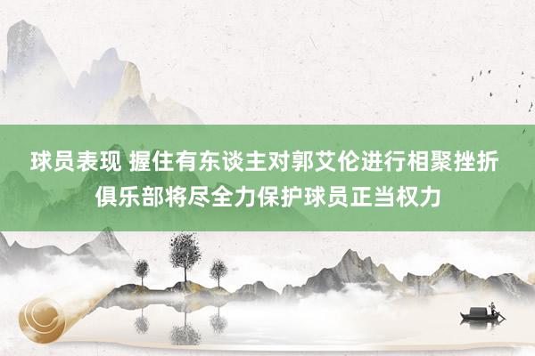 球员表现 握住有东谈主对郭艾伦进行相聚挫折 俱乐部将尽全力保护球员正当权力