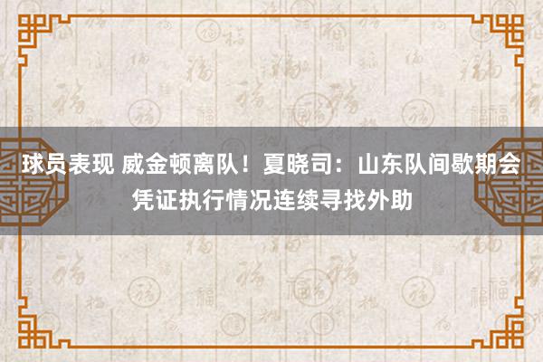 球员表现 威金顿离队！夏晓司：山东队间歇期会凭证执行情况连续寻找外助