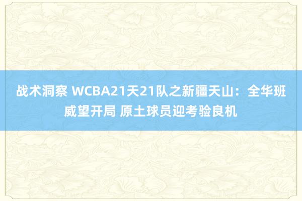 战术洞察 WCBA21天21队之新疆天山：全华班威望开局 原土球员迎考验良机