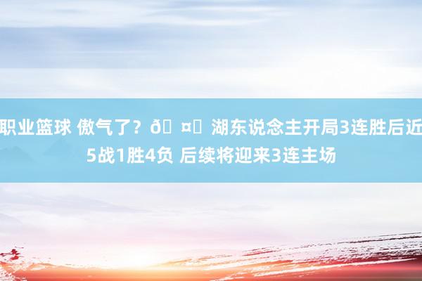 职业篮球 傲气了？🤔湖东说念主开局3连胜后近5战1胜4负 后续将迎来3连主场