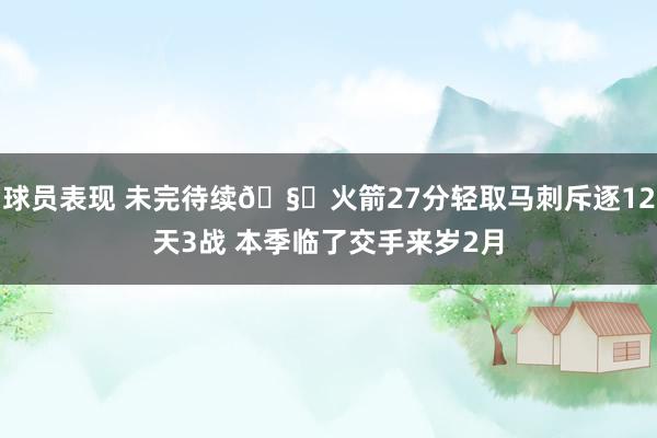 球员表现 未完待续🧐火箭27分轻取马刺斥逐12天3战 本季临了交手来岁2月