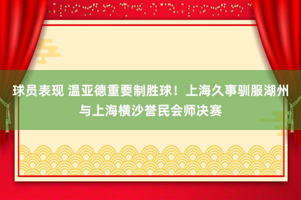 球员表现 温亚德重要制胜球！上海久事驯服湖州与上海横沙誉民会师决赛