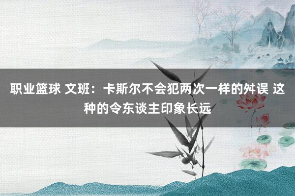 职业篮球 文班：卡斯尔不会犯两次一样的舛误 这种的令东谈主印象长远