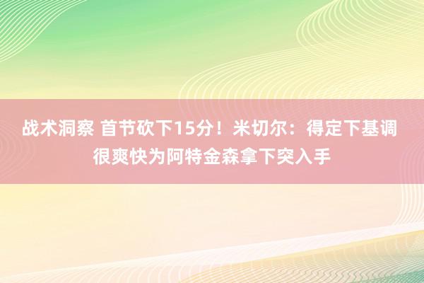 战术洞察 首节砍下15分！米切尔：得定下基调 很爽快为阿特金森拿下突入手