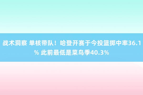 战术洞察 单核带队！哈登开赛于今投篮掷中率36.1% 此前最低是菜鸟季40.3%