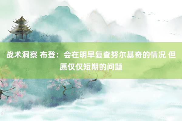 战术洞察 布登：会在明早复查努尔基奇的情况 但愿仅仅短期的问题