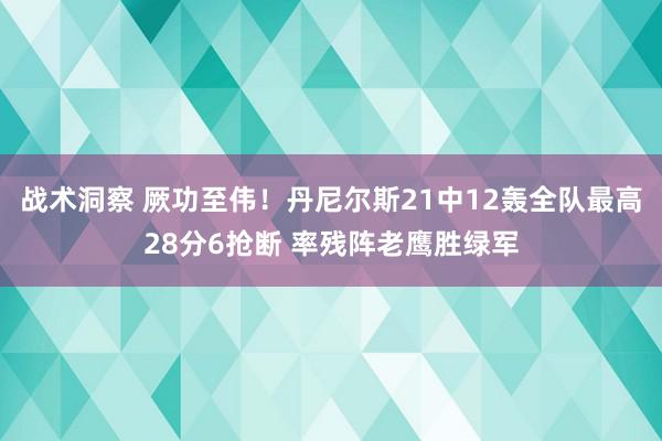 战术洞察 厥功至伟！丹尼尔斯21中12轰全队最高28分6抢断 率残阵老鹰胜绿军