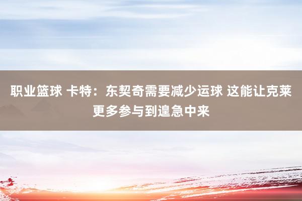 职业篮球 卡特：东契奇需要减少运球 这能让克莱更多参与到遑急中来