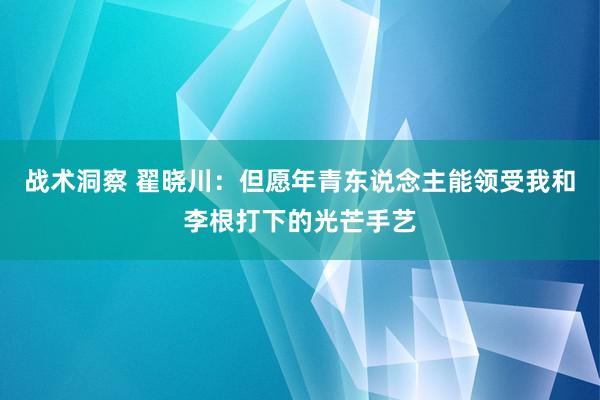 战术洞察 翟晓川：但愿年青东说念主能领受我和李根打下的光芒手艺