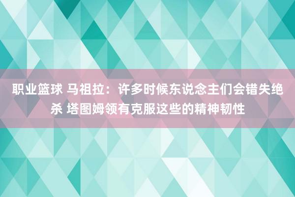 职业篮球 马祖拉：许多时候东说念主们会错失绝杀 塔图姆领有克服这些的精神韧性