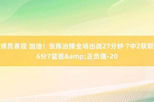 球员表现 加油！张陈治锋全场出战27分钟 7中2获取6分7篮板&正负值-20