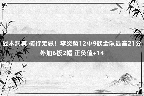 战术洞察 横行无忌！李炎哲12中9砍全队最高21分外加6板2帽 正负值+14