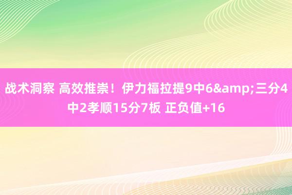 战术洞察 高效推崇！伊力福拉提9中6&三分4中2孝顺15分7板 正负值+16