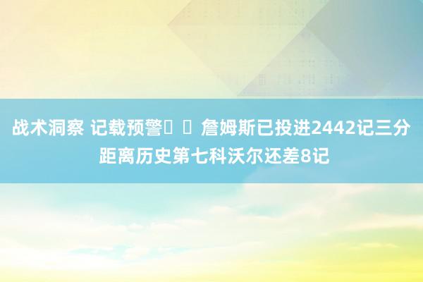 战术洞察 记载预警⌛️詹姆斯已投进2442记三分 距离历史第七科沃尔还差8记